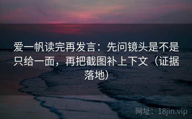 爱一帆读完再发言:先问镜头是不是只给一面,再把截图补上下文(证据落地) 爱一帆读完再发言:先问镜头是不是只给一面,再把截图补上下文(证据落地)