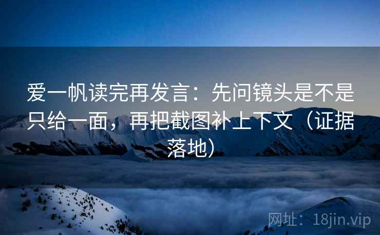 爱一帆读完再发言:先问镜头是不是只给一面,再把截图补上下文(证据落地) 爱一帆读完再发言:先问镜头是不是只给一面,再把截图补上下文(证据落地)