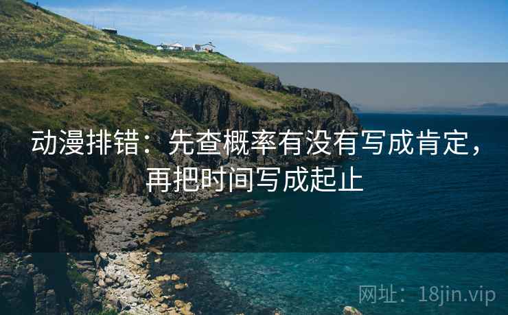 动漫排错:先查概率有没有写成肯定,再把时间写成起止 动漫排错:先查概率有没有写成肯定,再把时间写成起止