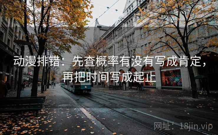 动漫排错:先查概率有没有写成肯定,再把时间写成起止 动漫排错:先查概率有没有写成肯定,再把时间写成起止