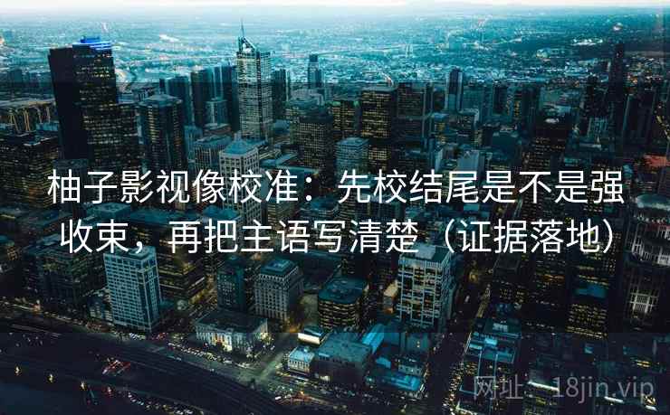 柚子影视像校准:先校结尾是不是强收束,再把主语写清楚(证据落地) 柚子影视像校准:先校结尾是不是强收束,再把主语写清楚(证据落地)
