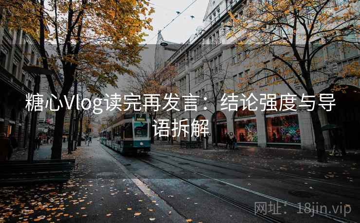 糖心Vlog读完再发言:结论强度与导语拆解 糖心Vlog读完再发言:结论强度与导语拆解