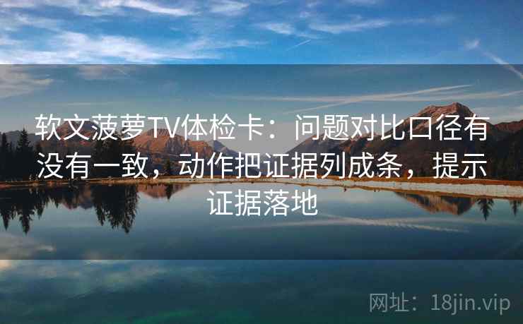 软文菠萝TV体检卡：问题对比口径有没有一致，动作把证据列成条，提示证据落地