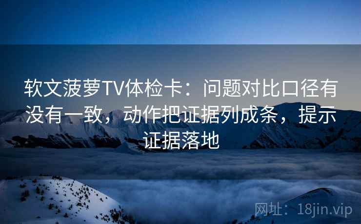 软文菠萝TV体检卡：问题对比口径有没有一致，动作把证据列成条，提示证据落地