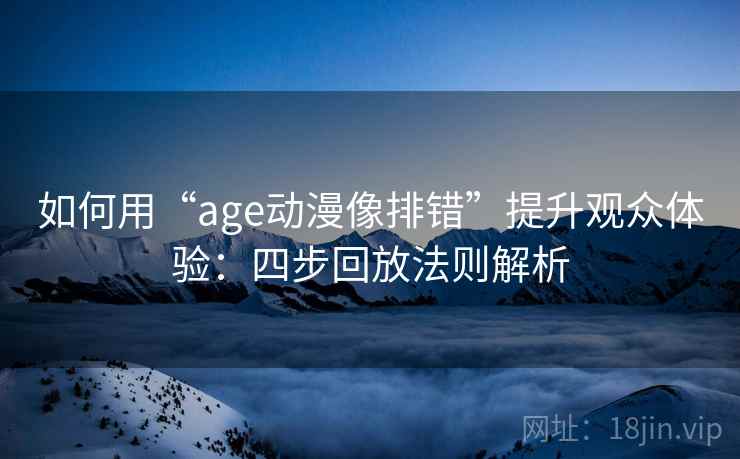 如何用“age动漫像排错”提升观众体验:四步回放法则解析 如何用“age动漫像排错”提升观众体验:四步回放法则解析