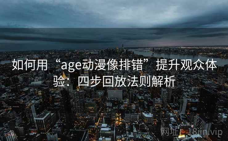 如何用“age动漫像排错”提升观众体验:四步回放法则解析 如何用“age动漫像排错”提升观众体验:四步回放法则解析