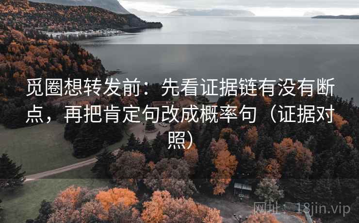 觅圈想转发前:先看证据链有没有断点,再把肯定句改成概率句(证据对照) 觅圈想转发前:先看证据链有没有断点,再把肯定句改成概率句(证据对照)