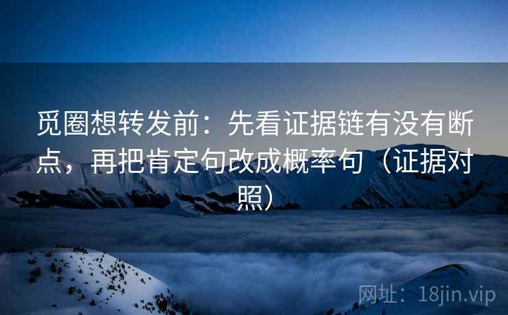 觅圈想转发前:先看证据链有没有断点,再把肯定句改成概率句(证据对照) 觅圈想转发前:先看证据链有没有断点,再把肯定句改成概率句(证据对照)