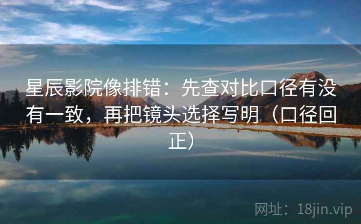 星辰影院像排错:先查对比口径有没有一致,再把镜头选择写明(口径回正) 星辰影院像排错:先查对比口径有没有一致,再把镜头选择写明(口径回正)