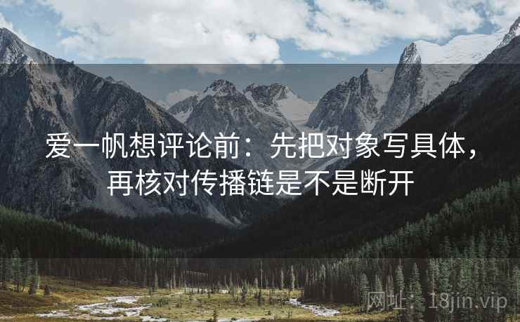 爱一帆想评论前:先把对象写具体,再核对传播链是不是断开 爱一帆想评论前:先把对象写具体,再核对传播链是不是断开