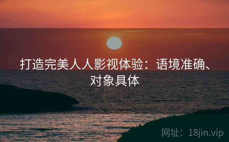 打造完美人人影视体验:语境准确、对象具体 打造完美人人影视体验:语境准确、对象具体