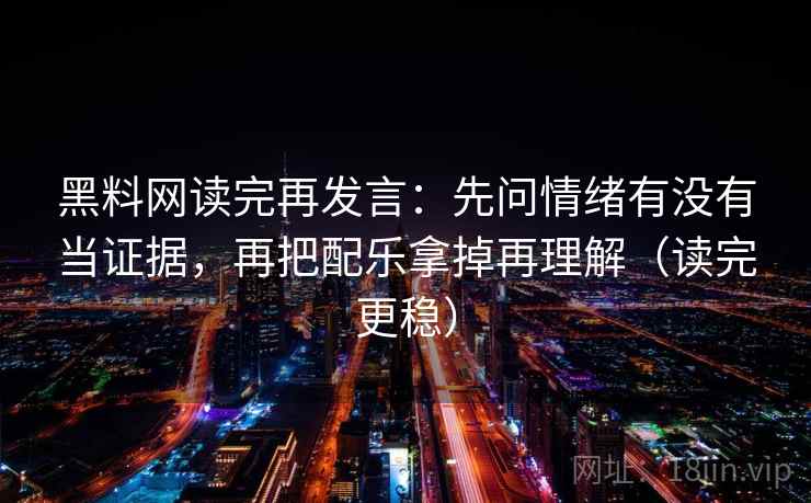 黑料网读完再发言:先问情绪有没有当证据,再把配乐拿掉再理解(读完更稳) 黑料网读完再发言:先问情绪有没有当证据,再把配乐拿掉再理解(读完更稳)