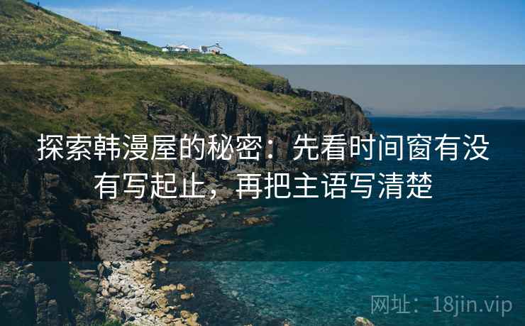探索韩漫屋的秘密:先看时间窗有没有写起止,再把主语写清楚 探索韩漫屋的秘密:先看时间窗有没有写起止,再把主语写清楚