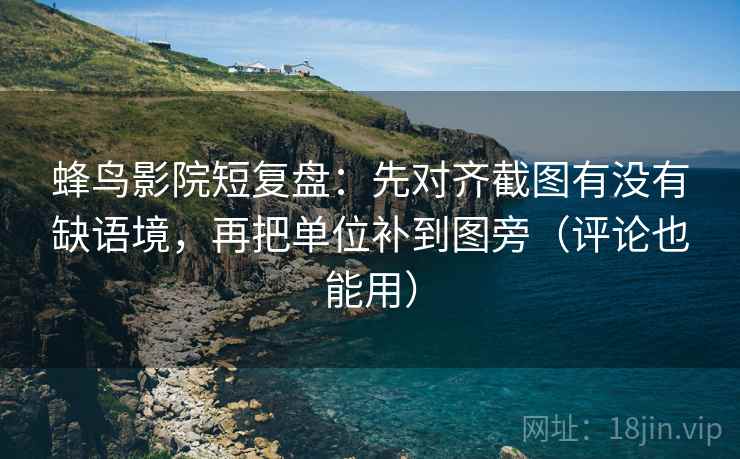 蜂鸟影院短复盘:先对齐截图有没有缺语境,再把单位补到图旁(评论也能用) 蜂鸟影院短复盘:先对齐截图有没有缺语境,再把单位补到图旁(评论也能用)
