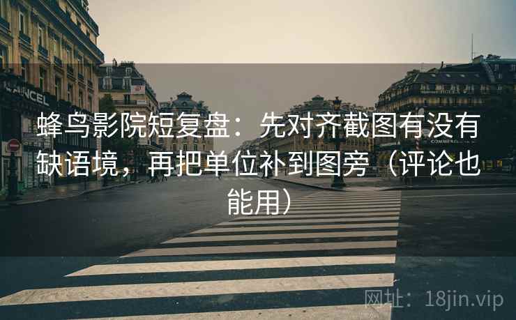 蜂鸟影院短复盘:先对齐截图有没有缺语境,再把单位补到图旁(评论也能用) 蜂鸟影院短复盘:先对齐截图有没有缺语境,再把单位补到图旁(评论也能用)