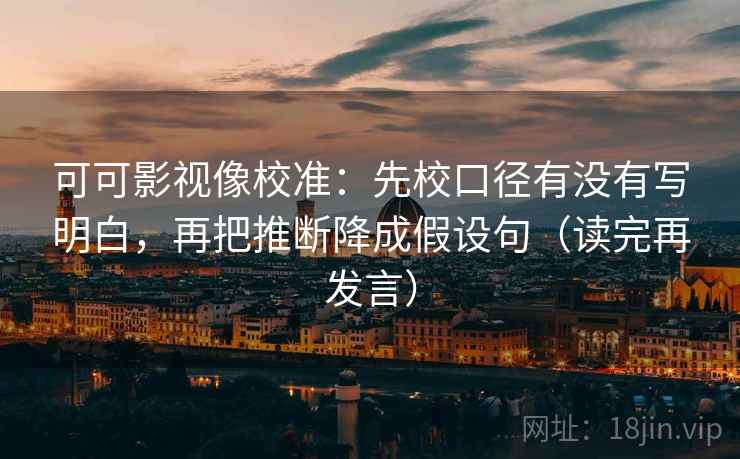 可可影视像校准:先校口径有没有写明白,再把推断降成假设句(读完再发言) 可可影视像校准:先校口径有没有写明白,再把推断降成假设句(读完再发言)