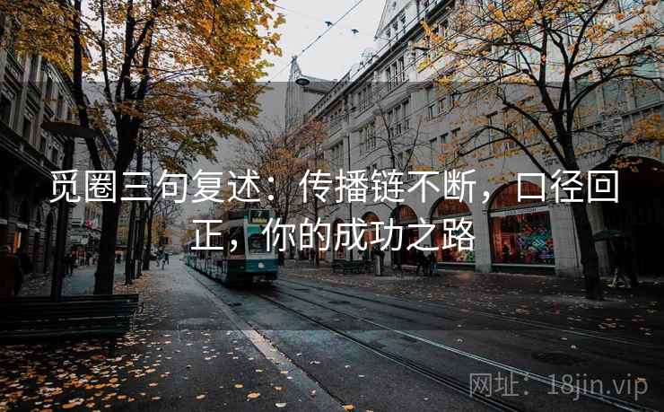 觅圈三句复述:传播链不断,口径回正,你的成功之路 觅圈三句复述:传播链不断,口径回正,你的成功之路