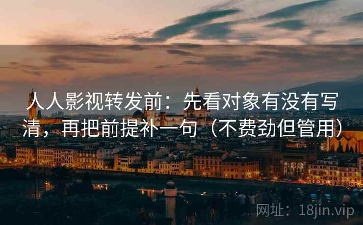 人人影视转发前:先看对象有没有写清,再把前提补一句(不费劲但管用) 人人影视转发前:先看对象有没有写清,再把前提补一句(不费劲但管用)