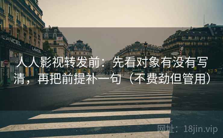 人人影视转发前:先看对象有没有写清,再把前提补一句(不费劲但管用) 人人影视转发前:先看对象有没有写清,再把前提补一句(不费劲但管用)