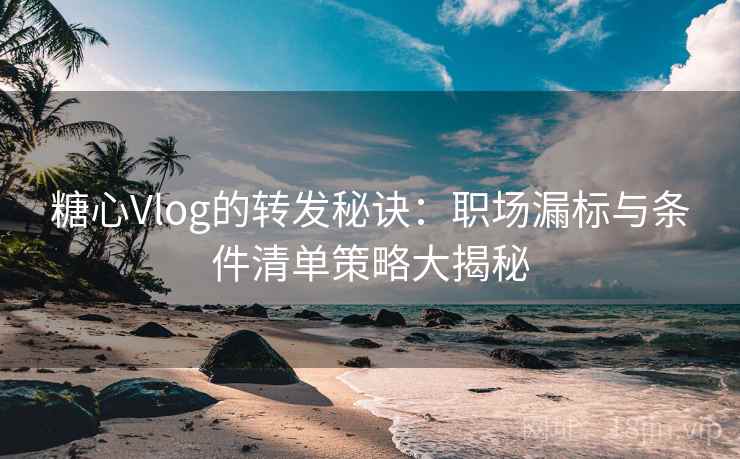 糖心Vlog的转发秘诀:职场漏标与条件清单策略大揭秘 糖心Vlog的转发秘诀:职场漏标与条件清单策略大揭秘