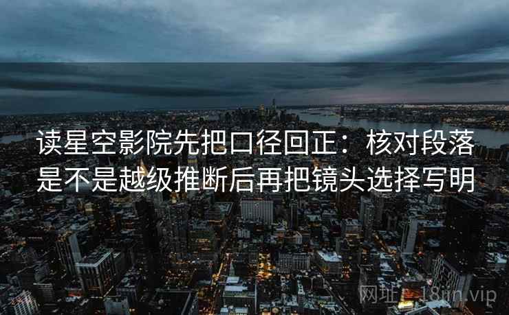 读星空影院先把口径回正:核对段落是不是越级推断后再把镜头选择写明 读星空影院先把口径回正:核对段落是不是越级推断后再把镜头选择写明