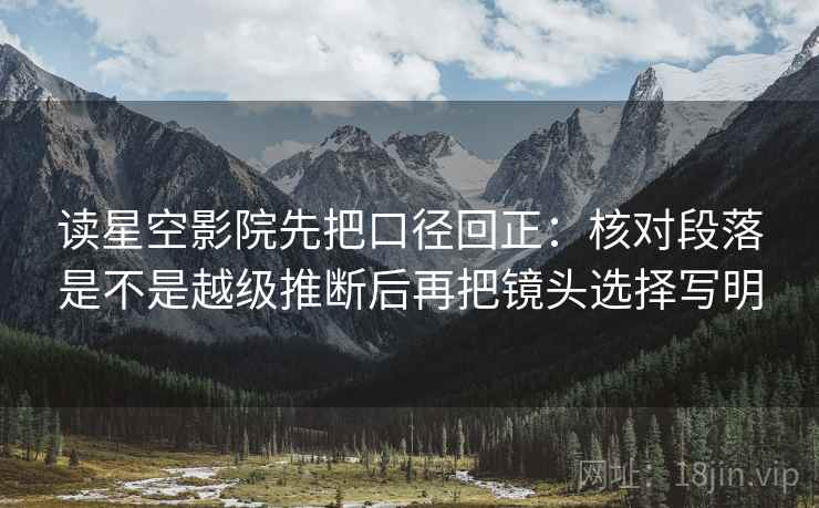 读星空影院先把口径回正:核对段落是不是越级推断后再把镜头选择写明 读星空影院先把口径回正:核对段落是不是越级推断后再把镜头选择写明