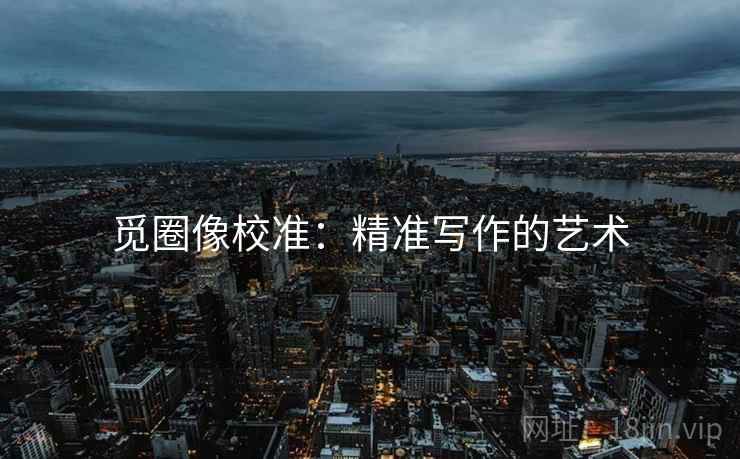 觅圈像校准:精准写作的艺术 觅圈像校准:精准写作的艺术