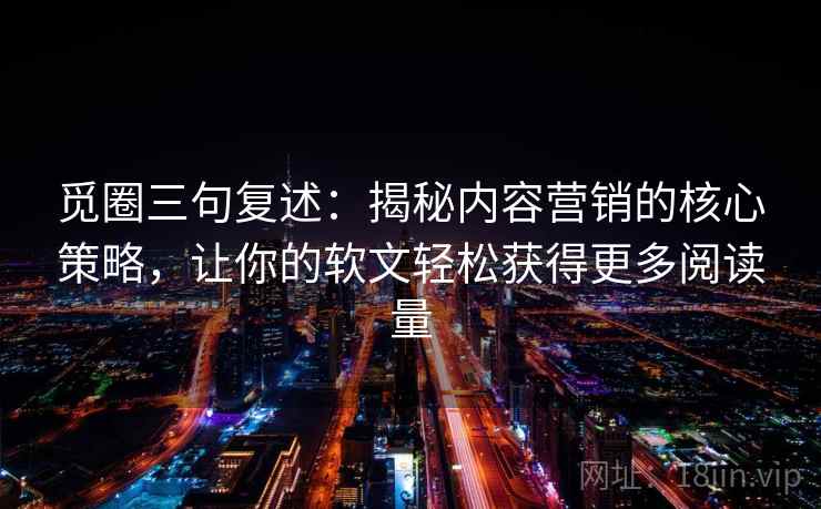 觅圈三句复述:揭秘内容营销的核心策略,让你的软文轻松获得更多阅读量 觅圈三句复述:揭秘内容营销的核心策略,让你的软文轻松获得更多阅读量