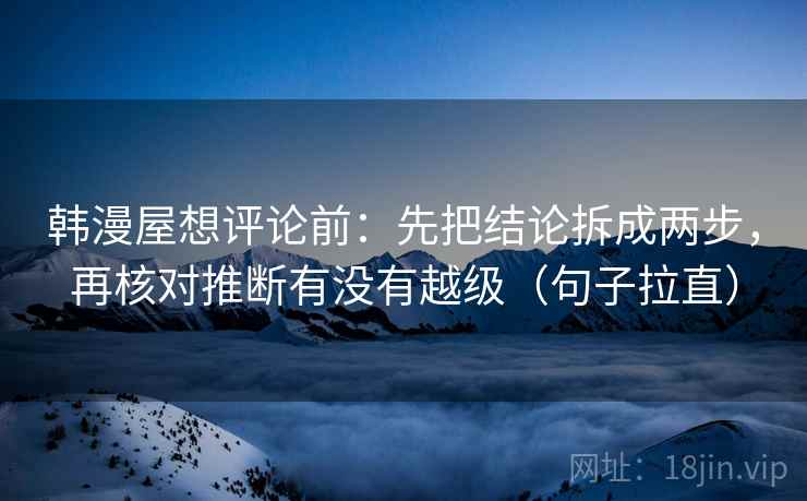 韩漫屋想评论前:先把结论拆成两步,再核对推断有没有越级(句子拉直) 韩漫屋想评论前:先把结论拆成两步,再核对推断有没有越级(句子拉直)