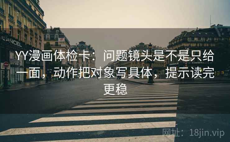 YY漫画体检卡:问题镜头是不是只给一面,动作把对象写具体,提示读完更稳 YY漫画体检卡:问题镜头是不是只给一面,动作把对象写具体,提示读完更稳