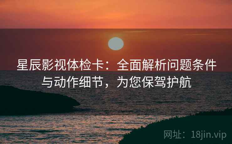 星辰影视体检卡:全面解析问题条件与动作细节,为您保驾护航 星辰影视体检卡:全面解析问题条件与动作细节,为您保驾护航