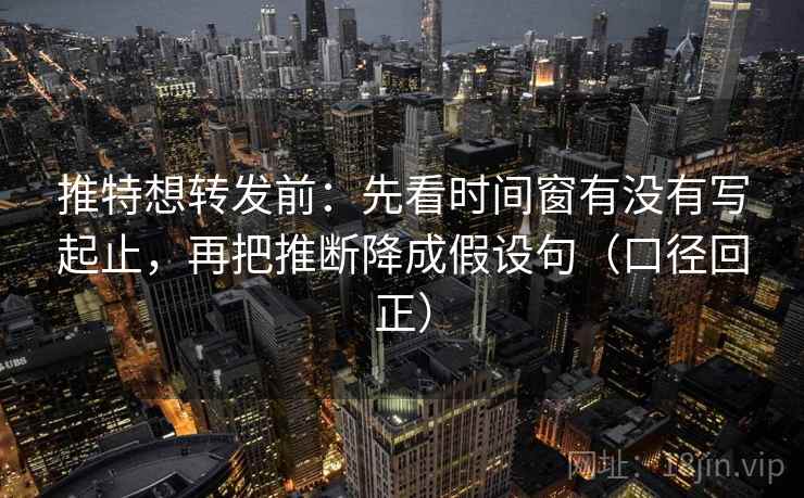 推特想转发前:先看时间窗有没有写起止,再把推断降成假设句(口径回正) 推特想转发前:先看时间窗有没有写起止,再把推断降成假设句(口径回正)