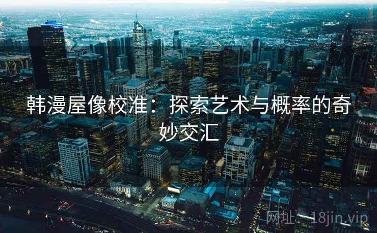 韩漫屋像校准:探索艺术与概率的奇妙交汇 韩漫屋像校准:探索艺术与概率的奇妙交汇