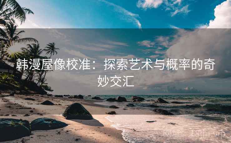 韩漫屋像校准:探索艺术与概率的奇妙交汇 韩漫屋像校准:探索艺术与概率的奇妙交汇