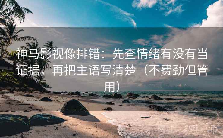 神马影视像排错:先查情绪有没有当证据,再把主语写清楚(不费劲但管用) 神马影视像排错:先查情绪有没有当证据,再把主语写清楚(不费劲但管用)