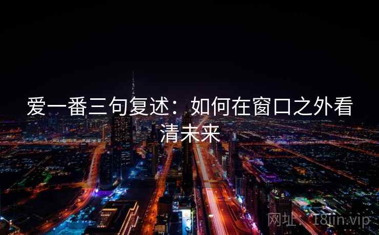 爱一番三句复述:如何在窗口之外看清未来 爱一番三句复述:如何在窗口之外看清未来