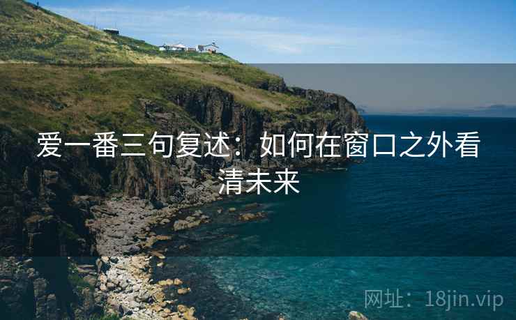 爱一番三句复述:如何在窗口之外看清未来 爱一番三句复述:如何在窗口之外看清未来
