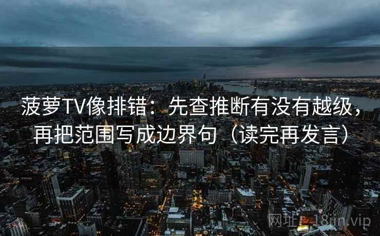 菠萝TV像排错:先查推断有没有越级,再把范围写成边界句(读完再发言) 菠萝TV像排错:先查推断有没有越级,再把范围写成边界句(读完再发言)