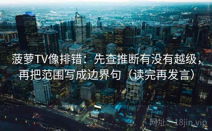 菠萝TV像排错:先查推断有没有越级,再把范围写成边界句(读完再发言) 菠萝TV像排错:先查推断有没有越级,再把范围写成边界句(读完再发言)