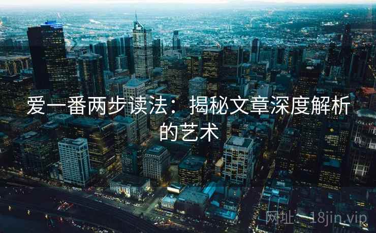 爱一番两步读法:揭秘文章深度解析的艺术 爱一番两步读法:揭秘文章深度解析的艺术