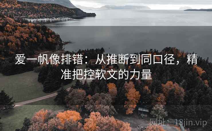 爱一帆像排错:从推断到同口径,精准把控软文的力量 爱一帆像排错:从推断到同口径,精准把控软文的力量