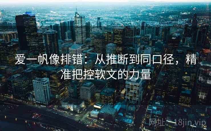 爱一帆像排错:从推断到同口径,精准把控软文的力量 爱一帆像排错:从推断到同口径,精准把控软文的力量