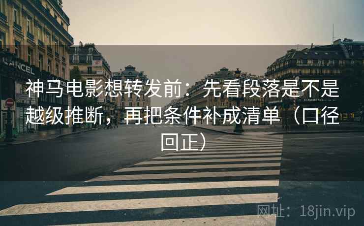 神马电影想转发前:先看段落是不是越级推断,再把条件补成清单(口径回正) 神马电影想转发前:先看段落是不是越级推断,再把条件补成清单(口径回正)