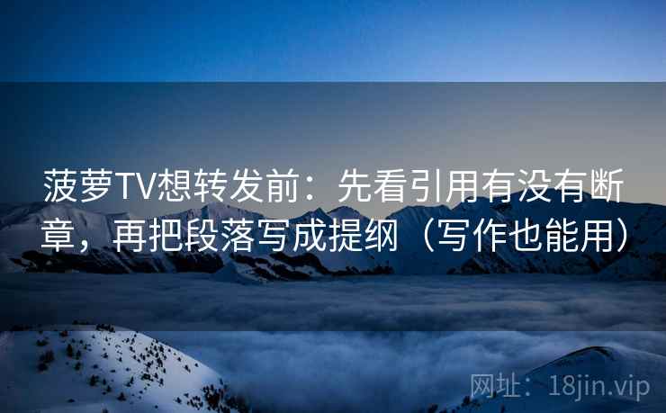 菠萝TV想转发前:先看引用有没有断章,再把段落写成提纲(写作也能用) 菠萝TV想转发前:先看引用有没有断章,再把段落写成提纲(写作也能用)