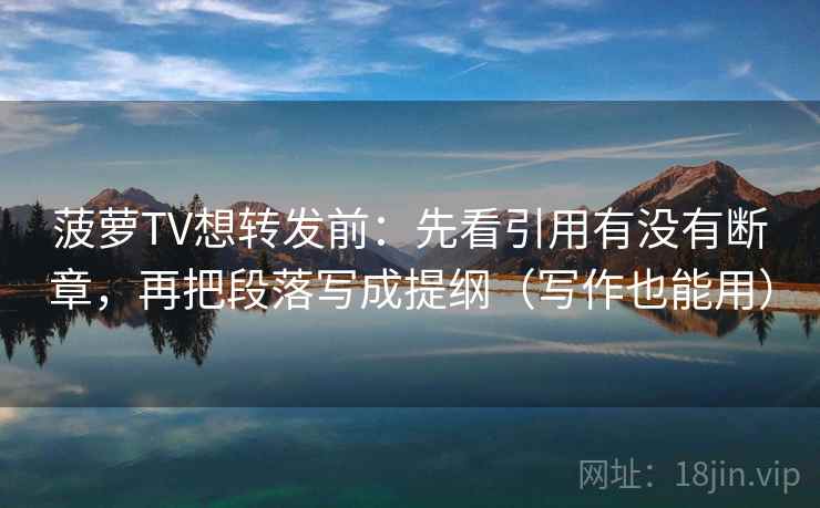 菠萝TV想转发前:先看引用有没有断章,再把段落写成提纲(写作也能用) 菠萝TV想转发前:先看引用有没有断章,再把段落写成提纲(写作也能用)