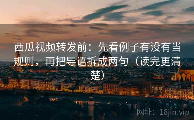 西瓜视频转发前:先看例子有没有当规则,再把导语拆成两句(读完更清楚) 西瓜视频转发前:先看例子有没有当规则,再把导语拆成两句(读完更清楚)