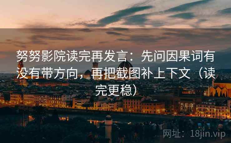 努努影院读完再发言:先问因果词有没有带方向,再把截图补上下文(读完更稳) 努努影院读完再发言:先问因果词有没有带方向,再把截图补上下文(读完更稳)