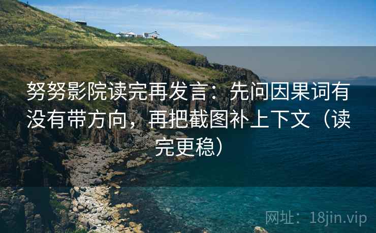 努努影院读完再发言:先问因果词有没有带方向,再把截图补上下文(读完更稳) 努努影院读完再发言:先问因果词有没有带方向,再把截图补上下文(读完更稳)