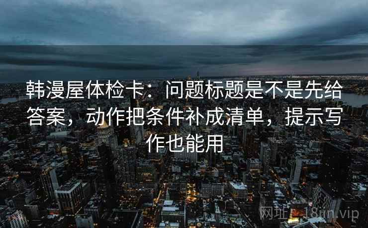 韩漫屋体检卡:问题标题是不是先给答案,动作把条件补成清单,提示写作也能用 韩漫屋体检卡:问题标题是不是先给答案,动作把条件补成清单,提示写作也能用