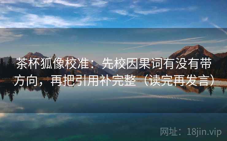 茶杯狐像校准：先校因果词有没有带方向，再把引用补完整（读完再发言）